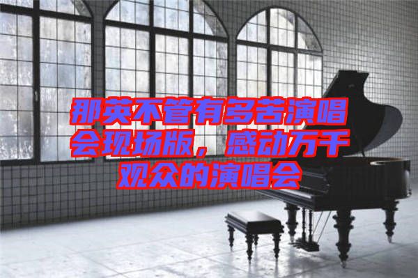 那英不管有多苦演唱會現(xiàn)場版，感動萬千觀眾的演唱會