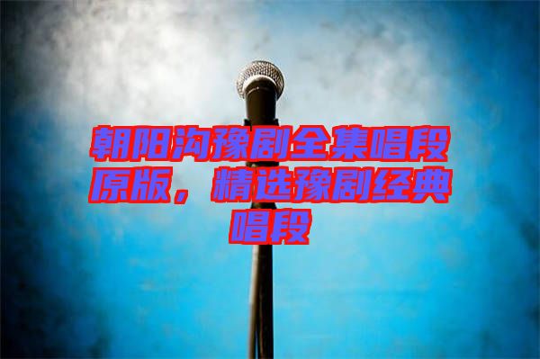朝陽溝豫劇全集唱段原版，精選豫劇經(jīng)典唱段