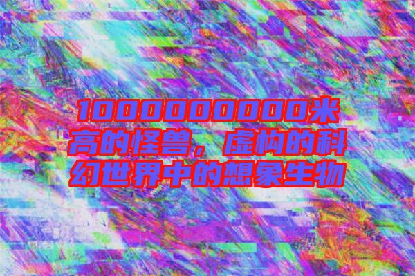 1000000000米高的怪獸，虛構(gòu)的科幻世界中的想象生物
