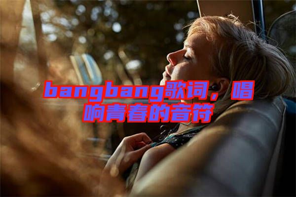 bangbang歌詞，唱響青春的音符
