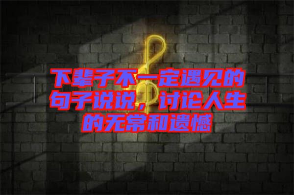 下輩子不一定遇見的句子說說，討論人生的無常和遺憾