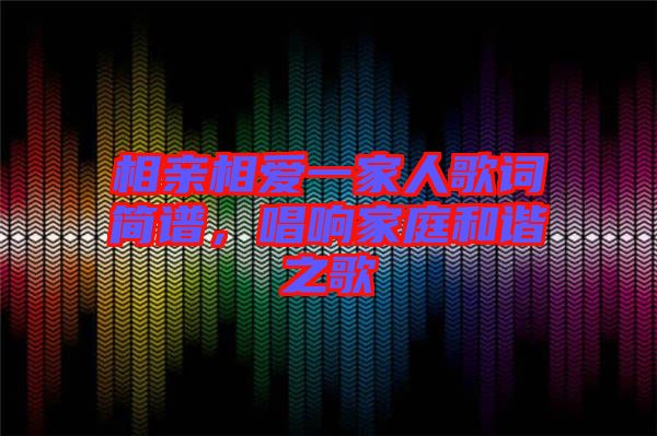 相親相愛一家人歌詞簡譜，唱響家庭和諧之歌