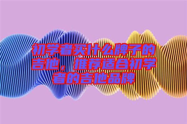 初學(xué)者買什么牌子的吉他，推薦適合初學(xué)者的吉他品牌