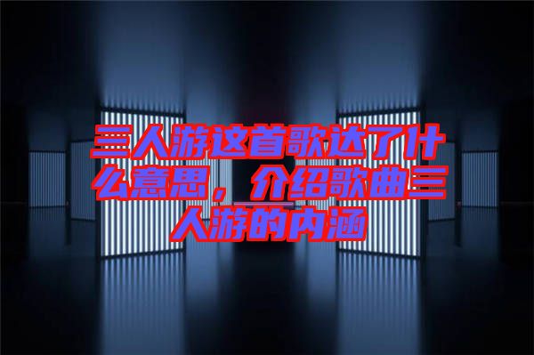三人游這首歌達(dá)了什么意思，介紹歌曲三人游的內(nèi)涵