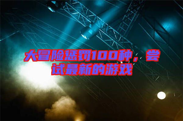 大冒險懲罰100種，嘗試最新的游戲