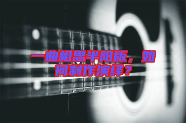 一曲相思半陽版，如何制作演繹？