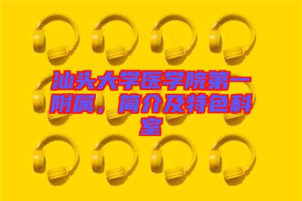 汕頭大學(xué)醫(yī)學(xué)院第一附屬，簡(jiǎn)介及特色科室