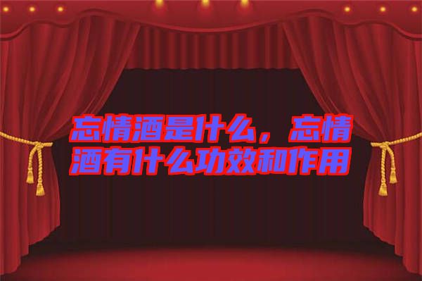 忘情酒是什么，忘情酒有什么功效和作用