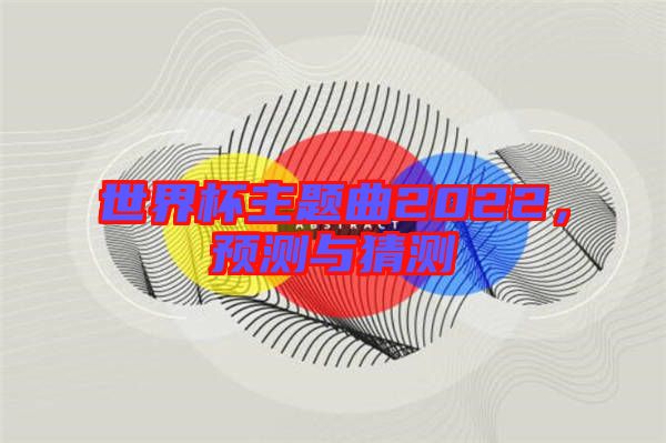 世界杯主題曲2022，預(yù)測(cè)與猜測(cè)