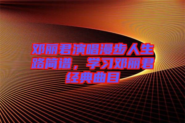 鄧麗君演唱漫步人生路簡(jiǎn)譜，學(xué)習(xí)鄧麗君經(jīng)典曲目