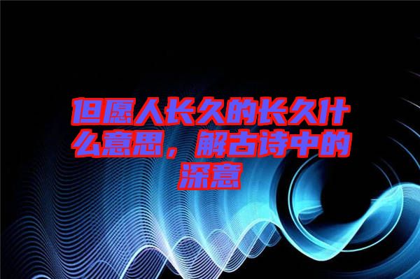 但愿人長久的長久什么意思，解古詩中的深意