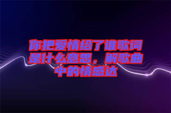 你把愛情給了誰歌詞是什么意思，解歌曲中的情感達(dá)