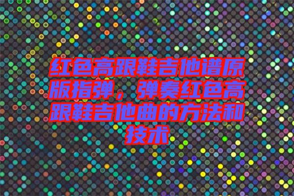 紅色高跟鞋吉他譜原版指彈，彈奏紅色高跟鞋吉他曲的方法和技術(shù)