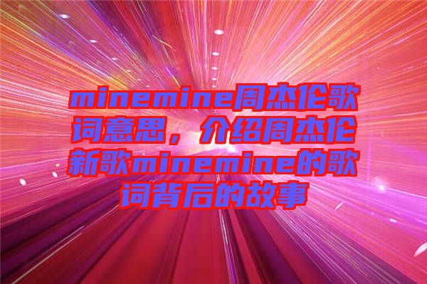 minemine周杰倫歌詞意思，介紹周杰倫新歌minemine的歌詞背后的故事