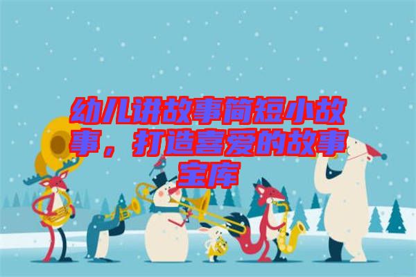 幼兒講故事簡(jiǎn)短小故事，打造喜愛(ài)的故事寶庫(kù)