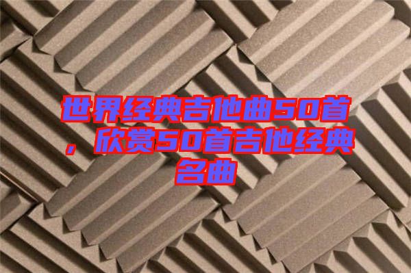 世界經(jīng)典吉他曲50首，欣賞50首吉他經(jīng)典名曲