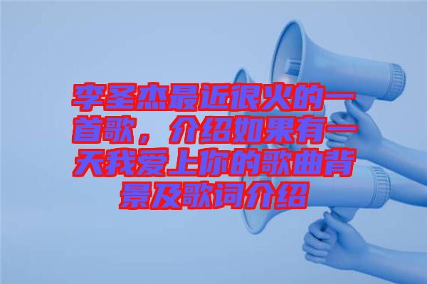 李圣杰最近很火的一首歌，介紹如果有一天我愛上你的歌曲背景及歌詞介紹