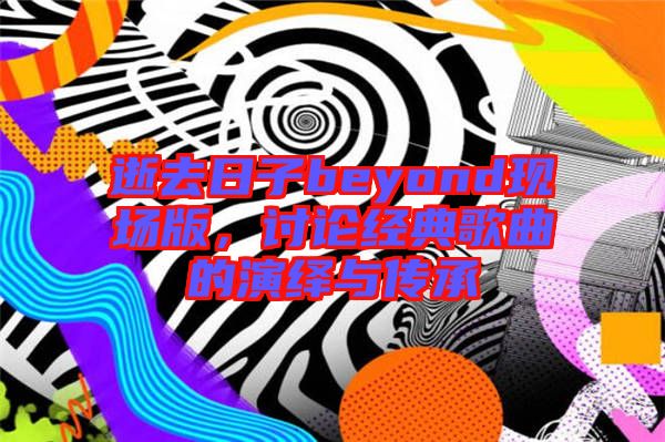 逝去日子beyond現(xiàn)場版，討論經(jīng)典歌曲的演繹與傳承