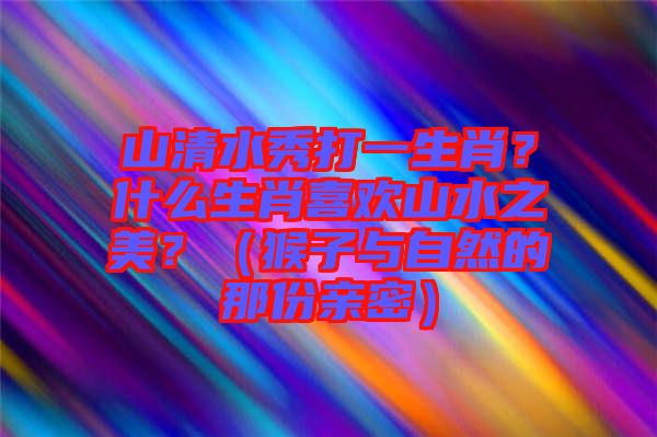 山清水秀打一生肖？什么生肖喜歡山水之美？（猴子與自然的那份親密）