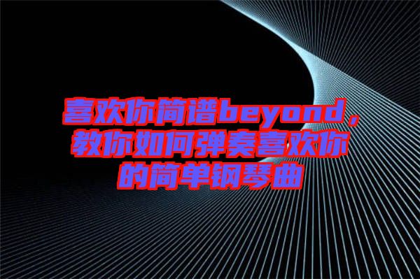 喜歡你簡譜beyond，教你如何彈奏喜歡你的簡單鋼琴曲
