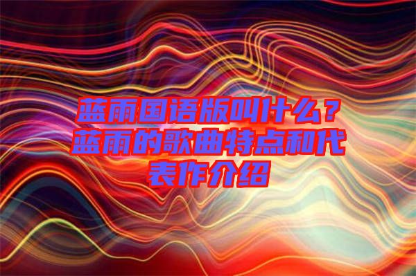 藍(lán)雨國語版叫什么？藍(lán)雨的歌曲特點(diǎn)和代表作介紹