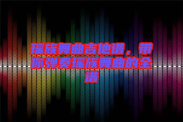 瑤族舞曲吉他譜，帶你彈奏瑤族舞曲的全譜