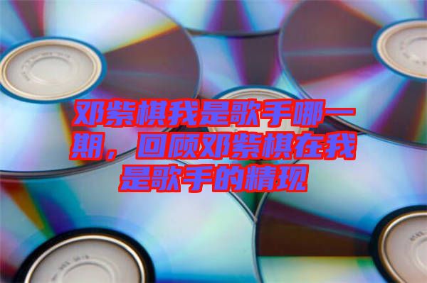 鄧紫棋我是歌手哪一期，回顧?quán)囎掀逶谖沂歉枋值木F(xiàn)
