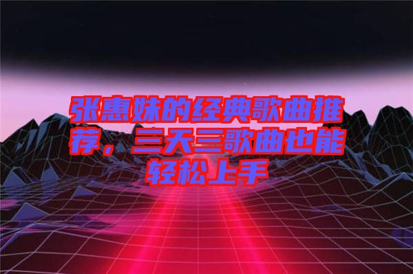 張惠妹的經(jīng)典歌曲推薦，三天三歌曲也能輕松上手