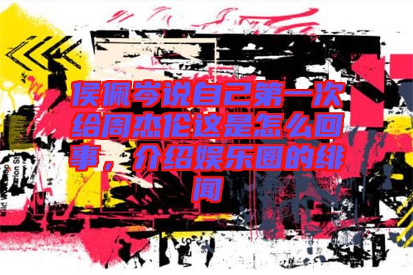 侯佩岑說(shuō)自己第一次給周杰倫這是怎么回事，介紹娛樂(lè)圈的緋聞