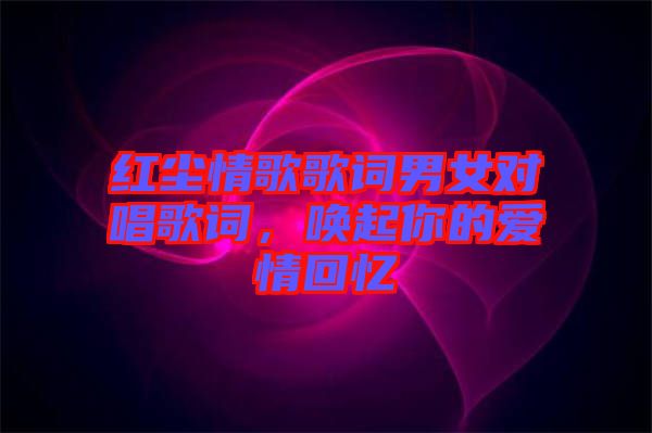 紅塵情歌歌詞男女對唱歌詞，喚起你的愛情回憶