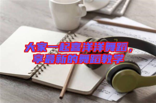 大家一起喜洋洋舞蹈，享最新的舞蹈教學(xué)