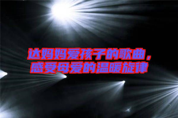 達媽媽愛孩子的歌曲，感受母愛的溫暖旋律