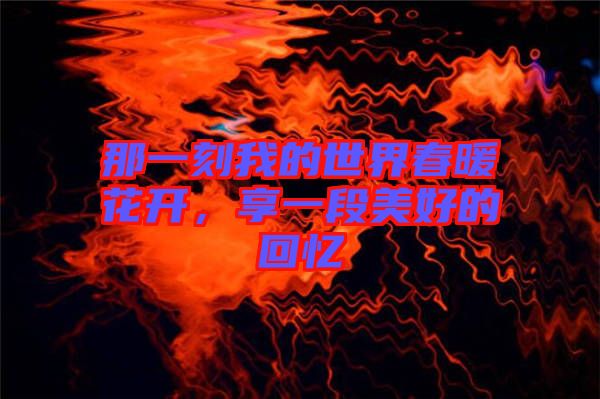 那一刻我的世界春暖花開，享一段美好的回憶