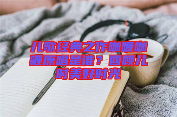兒歌經(jīng)典之作咖喱咖喱原唱是誰？回顧兒時美好時光