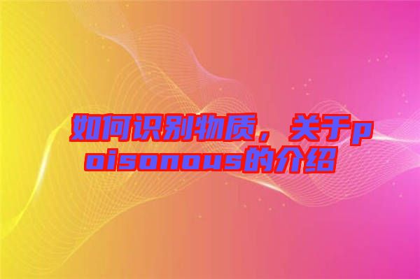 如何識別物質(zhì)，關(guān)于poisonous的介紹