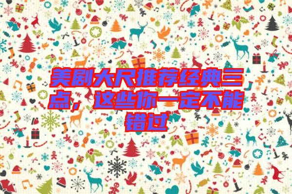 美劇大尺推薦經(jīng)典三點(diǎn)，這些你一定不能錯(cuò)過(guò)