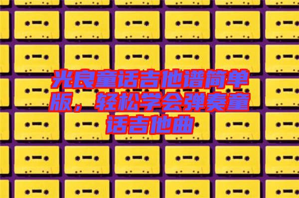 光良童話吉他譜簡單版，輕松學(xué)會彈奏童話吉他曲