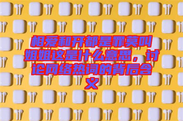 相愛和開都是罪莫叫姐姐這是什么意思，討論網絡熱詞的背后含義