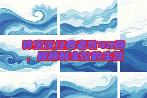 韓寶儀經典老歌40首，回顧韓寶儀的生涯