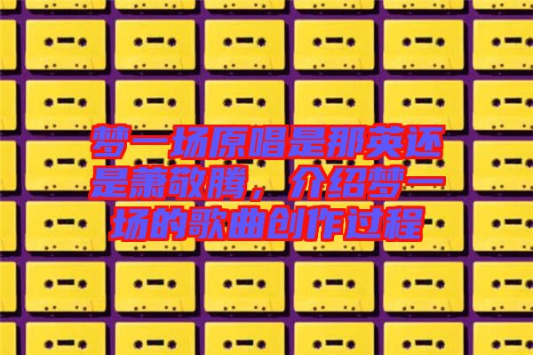 夢一場原唱是那英還是蕭敬騰，介紹夢一場的歌曲創(chuàng)作過程