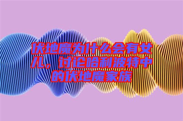 伏地魔為什么會有女兒，討論哈利波特中的伏地魔家族