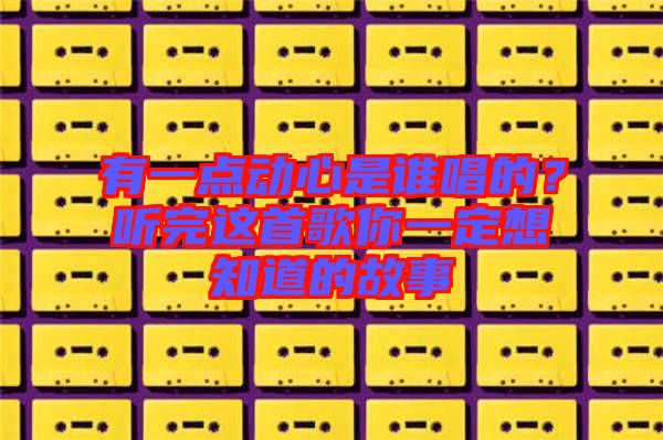 有一點(diǎn)動(dòng)心是誰唱的？聽完這首歌你一定想知道的故事