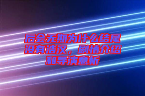 后會無期為什么結(jié)尾沒有浩漢，劇情介紹和導(dǎo)演意析
