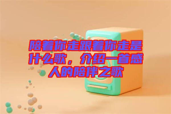 陪著你走跟著你走是什么歌，介紹一首感人的陪伴之歌