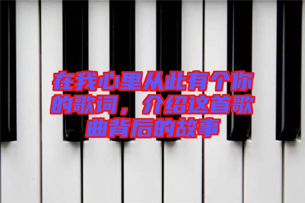 在我心里從此有個(gè)你的歌詞，介紹這首歌曲背后的故事