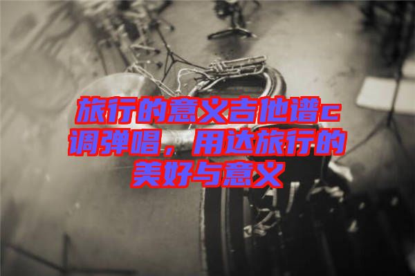 旅行的意義吉他譜c調(diào)彈唱，用達旅行的美好與意義
