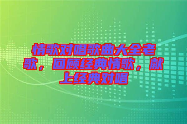情歌對唱歌曲大全老歌，回顧經(jīng)典情歌，獻上經(jīng)典對唱