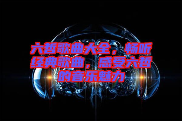 六哲歌曲大全，暢聽經(jīng)典歌曲，感受六哲的音樂魅力