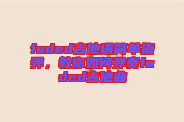faded吉他譜簡單指彈，教你如何彈奏faded吉他曲