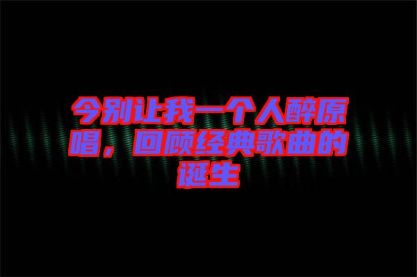 今別讓我一個人醉原唱，回顧經(jīng)典歌曲的誕生